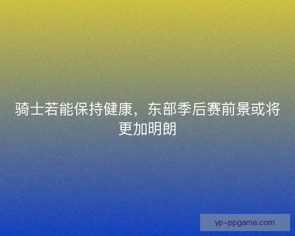 骑士若能保持健康，东部季后赛前景或将更加明朗