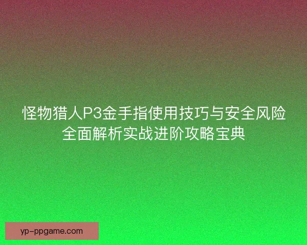 怪物猎人P3金手指使用技巧与安全风险全面解析实战进阶攻略宝典