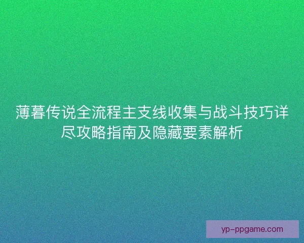 薄暮传说全流程主支线收集与战斗技巧详尽攻略指南及隐藏要素解析